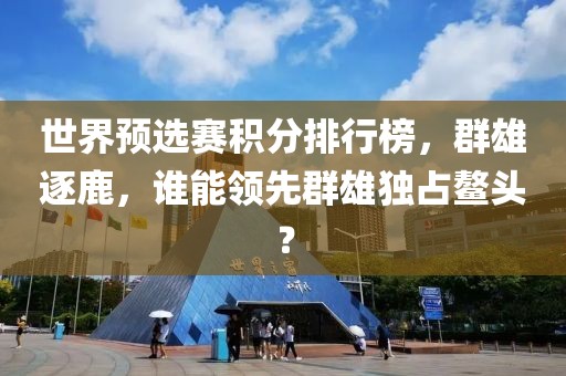 世界預選賽積分排行榜，群雄逐鹿，誰能領先群雄獨占鰲頭？