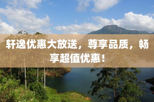 軒逸優(yōu)惠大放送，尊享品質(zhì)，暢享超值優(yōu)惠！