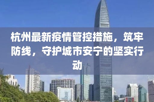 杭州最新疫情管控措施，筑牢防線，守護(hù)城市安寧的堅(jiān)實(shí)行動(dòng)