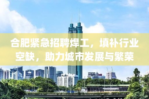 合肥緊急招聘焊工，填補(bǔ)行業(yè)空缺，助力城市發(fā)展與繁榮