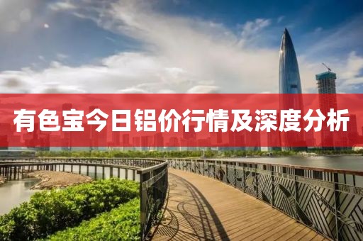 有色寶今日鋁價行情及深度分析