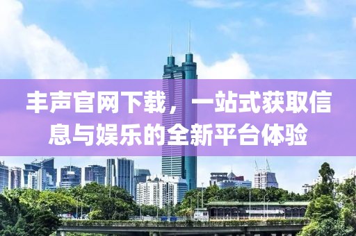 豐聲官網(wǎng)下載，一站式獲取信息與娛樂的全新平臺體驗