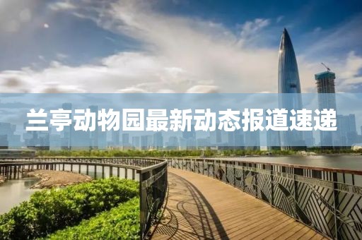 蘭亭動物園最新動態(tài)報道速遞