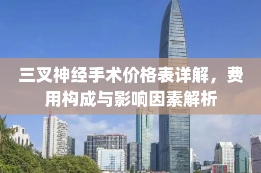 三叉神經(jīng)手術(shù)價(jià)格表詳解，費(fèi)用構(gòu)成與影響因素解析
