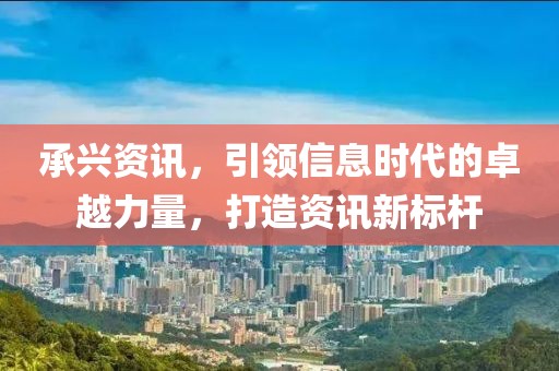 承興資訊，引領(lǐng)信息時(shí)代的卓越力量，打造資訊新標(biāo)桿