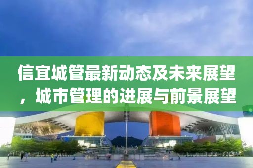 信宜城管最新動(dòng)態(tài)及未來(lái)展望，城市管理的進(jìn)展與前景展望