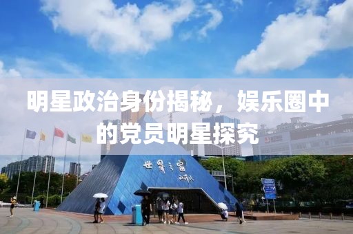 明星政治身份揭秘，娛樂圈中的黨員明星探究