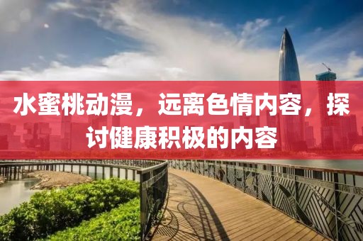 水蜜桃動(dòng)漫，遠(yuǎn)離色情內(nèi)容，探討健康積極的內(nèi)容