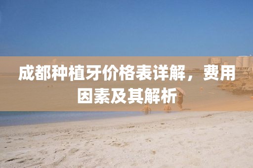 成都種植牙價(jià)格表詳解，費(fèi)用因素及其解析