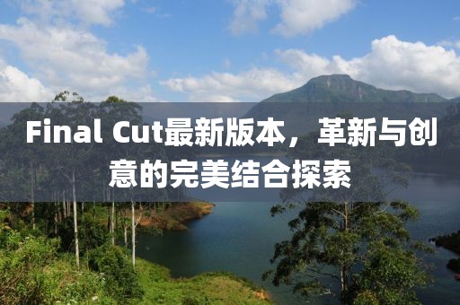 Final Cut最新版本，革新與創(chuàng)意的完美結(jié)合探索