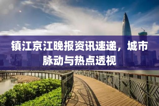 鎮(zhèn)江京江晚報資訊速遞，城市脈動與熱點透視