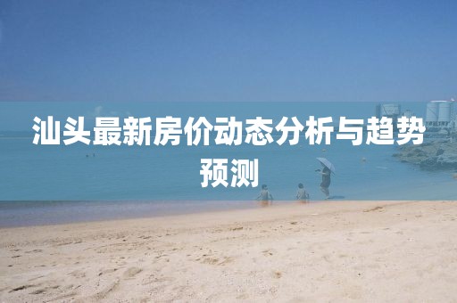 汕頭最新房?jī)r(jià)動(dòng)態(tài)分析與趨勢(shì)預(yù)測(cè)