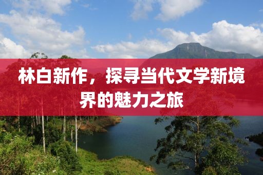 林白新作，探尋當(dāng)代文學(xué)新境界的魅力之旅