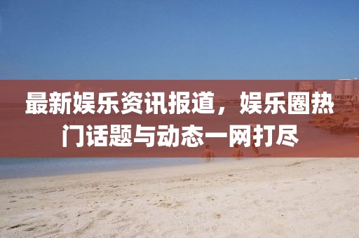 最新娛樂資訊報(bào)道，娛樂圈熱門話題與動(dòng)態(tài)一網(wǎng)打盡