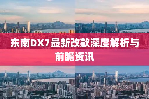 東南DX7最新改款深度解析與前瞻資訊