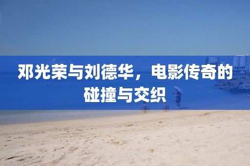鄧光榮與劉德華，電影傳奇的碰撞與交織