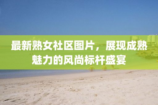 最新熟女社區(qū)圖片，展現(xiàn)成熟魅力的風(fēng)尚標(biāo)桿盛宴