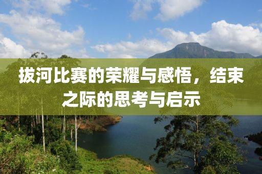 拔河比賽的榮耀與感悟，結(jié)束之際的思考與啟示