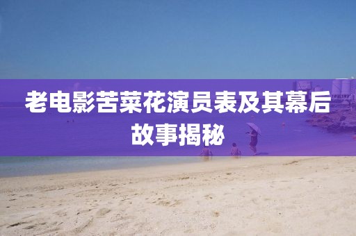 老電影苦菜花演員表及其幕后故事揭秘