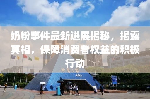 奶粉事件最新進(jìn)展揭秘，揭露真相，保障消費(fèi)者權(quán)益的積極行動(dòng)