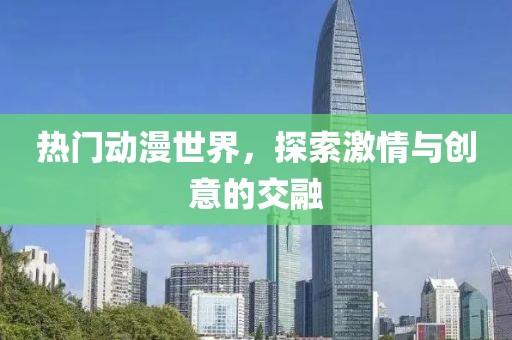 熱門動(dòng)漫世界，探索激情與創(chuàng)意的交融