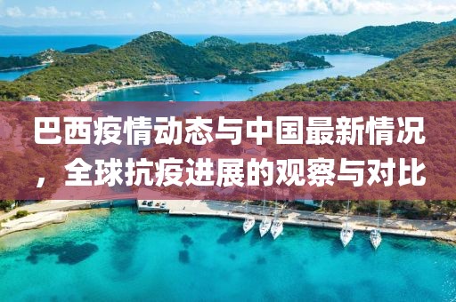 巴西疫情動態(tài)與中國最新情況，全球抗疫進展的觀察與對比