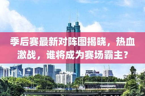 季后賽最新對(duì)陣圖揭曉，熱血激戰(zhàn)，誰(shuí)將成為賽場(chǎng)霸主？