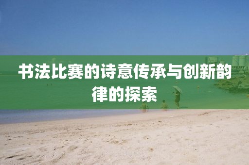 書法比賽的詩意傳承與創(chuàng)新韻律的探索
