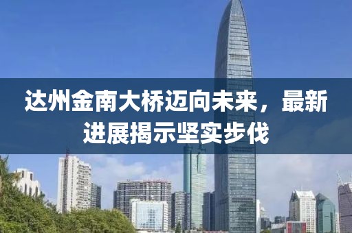 達(dá)州金南大橋邁向未來，最新進(jìn)展揭示堅實步伐
