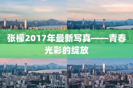張檬2017年最新寫真——青春光彩的綻放
