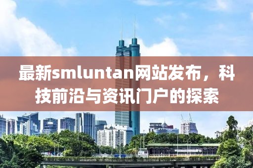 最新smluntan網(wǎng)站發(fā)布，科技前沿與資訊門戶的探索