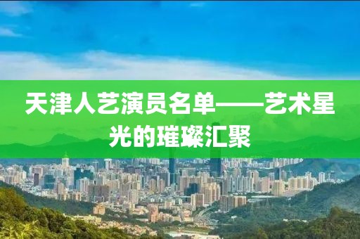 天津人藝演員名單——藝術(shù)星光的璀璨匯聚