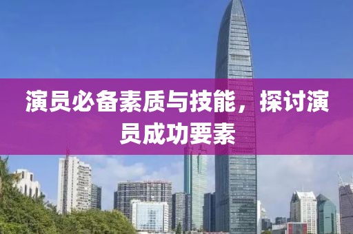 演員必備素質與技能，探討演員成功要素