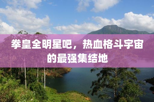 拳皇全明星吧，熱血格斗宇宙的最強(qiáng)集結(jié)地