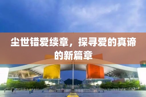塵世錯愛續(xù)章，探尋愛的真諦的新篇章