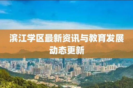 濱江學(xué)區(qū)最新資訊與教育發(fā)展動(dòng)態(tài)更新