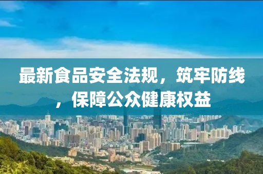 最新食品安全法規(guī)，筑牢防線，保障公眾健康權(quán)益