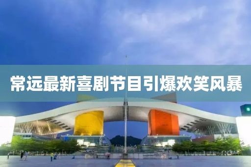 常遠(yuǎn)最新喜劇節(jié)目引爆歡笑風(fēng)暴