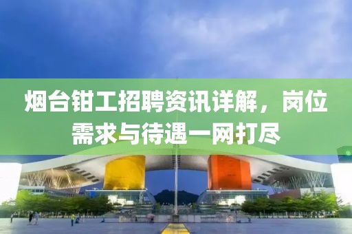 煙臺(tái)鉗工招聘資訊詳解，崗位需求與待遇一網(wǎng)打盡