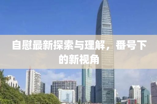 自慰最新探索與理解，番號(hào)下的新視角