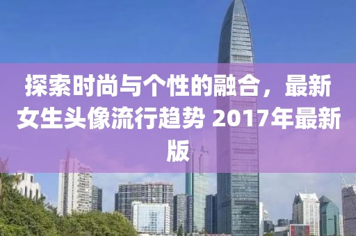 探索時(shí)尚與個(gè)性的融合，最新女生頭像流行趨勢 2017年最新版