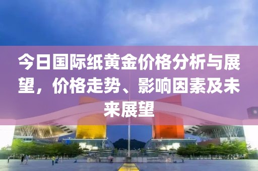 今日國(guó)際紙黃金價(jià)格分析與展望，價(jià)格走勢(shì)、影響因素及未來(lái)展望