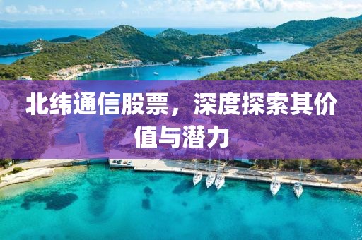北緯通信股票，深度探索其價(jià)值與潛力