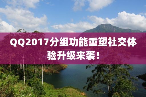 QQ2017分組功能重塑社交體驗升級來襲！