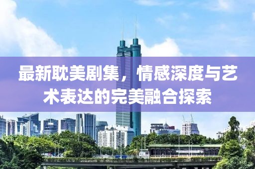 最新耽美劇集，情感深度與藝術(shù)表達的完美融合探索