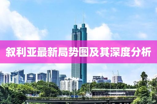 敘利亞最新局勢(shì)圖及其深度分析
