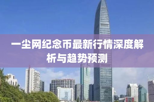 一塵網紀念幣最新行情深度解析與趨勢預測