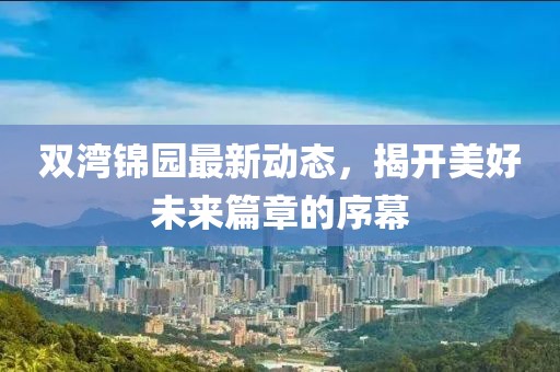 雙灣錦園最新動(dòng)態(tài)，揭開美好未來篇章的序幕