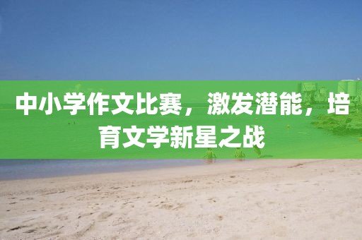 中小學(xué)作文比賽，激發(fā)潛能，培育文學(xué)新星之戰(zhàn)