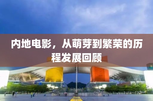 內(nèi)地電影，從萌芽到繁榮的歷程發(fā)展回顧